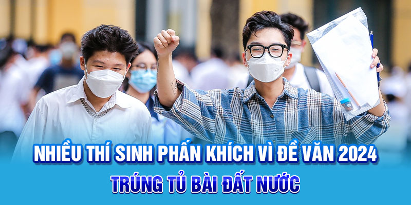 Nhiều thí sinh phấn khích vì đề văn 2024 trúng tủ bài Đất Nước
